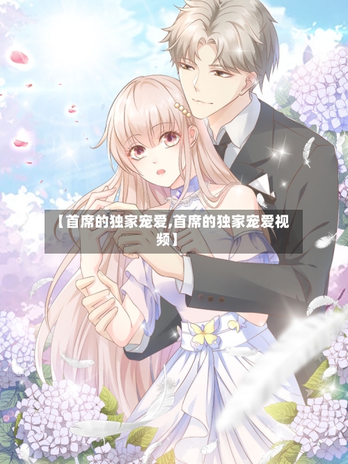 【首席的独家宠爱,首席的独家宠爱视频】-第3张图片