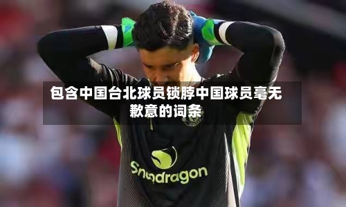 包含中国台北球员锁脖中国球员毫无歉意的词条