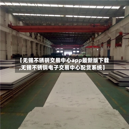 【无锡不锈钢交易中心app最新版下载,无锡不锈钢电子交易中心配货系统】
