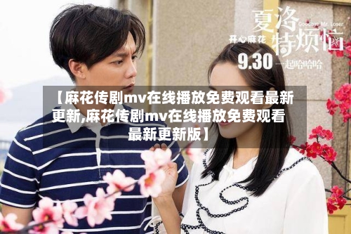 【麻花传剧mv在线播放免费观看最新更新,麻花传剧mv在线播放免费观看最新更新版】