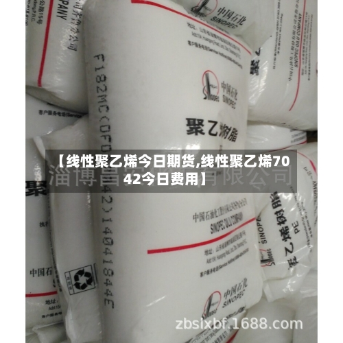 【线性聚乙烯今日期货,线性聚乙烯7042今日费用】-第2张图片