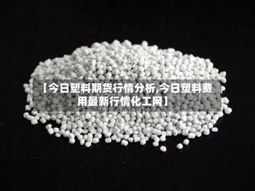 【今日塑料期货行情分析,今日塑料费用最新行情化工网】