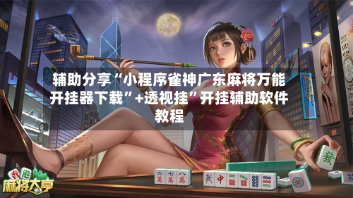 辅助分享“小程序雀神广东麻将万能开挂器下载”+透视挂	”开挂辅助软件教程-第2张图片