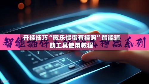 开挂技巧“微乐惯蛋有挂吗”智能辅助工具使用教程-第3张图片