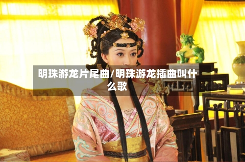 明珠游龙片尾曲/明珠游龙插曲叫什么歌-第3张图片