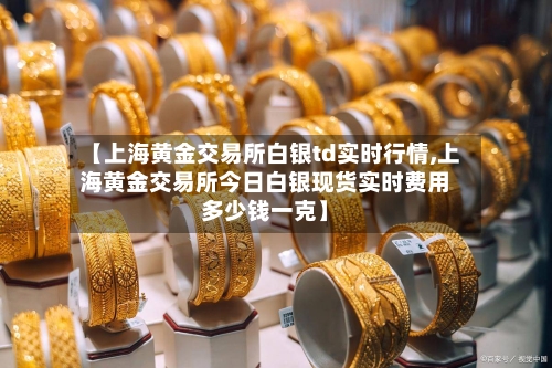 【上海黄金交易所白银td实时行情,上海黄金交易所今日白银现货实时费用多少钱一克】