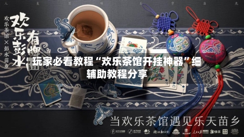玩家必看教程“欢乐茶馆开挂神器	”细辅助教程分享-第2张图片