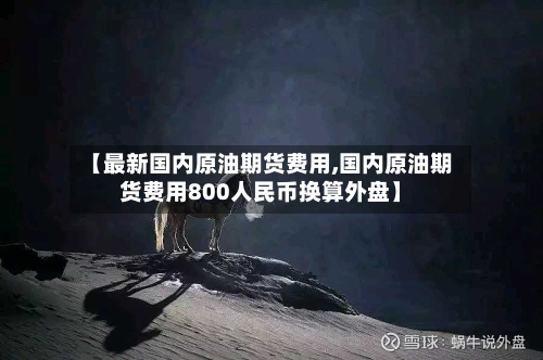 【最新国内原油期货费用,国内原油期货费用800人民币换算外盘】-第2张图片