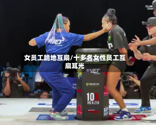 女员工跪地互扇/十多名女性员工互扇耳光