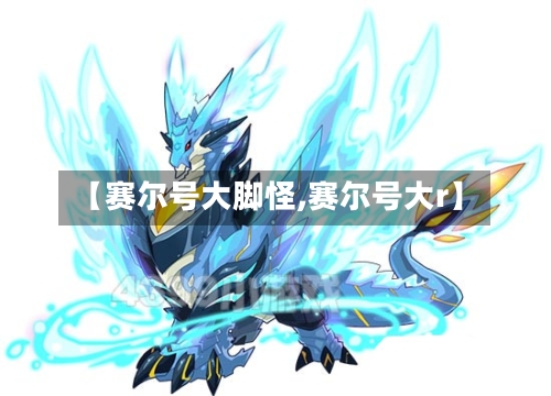 【赛尔号大脚怪,赛尔号大r】-第2张图片