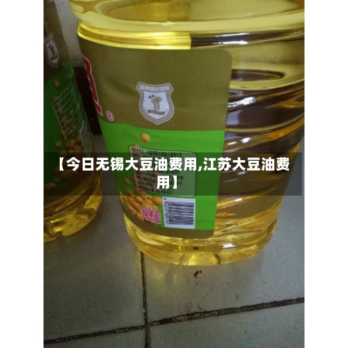 【今日无锡大豆油费用,江苏大豆油费用】-第3张图片