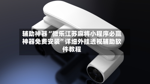 辅助神器“微乐江苏麻将小程序必赢神器免费安装	”详细外挂透视辅助软件教程-第3张图片