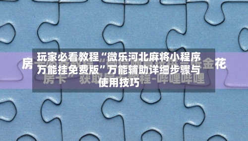 玩家必看教程“微乐河北麻将小程序万能挂免费版”万能辅助详细步骤与使用技巧-第3张图片