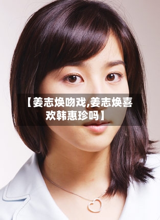 【姜志焕吻戏,姜志焕喜欢韩惠珍吗】-第2张图片