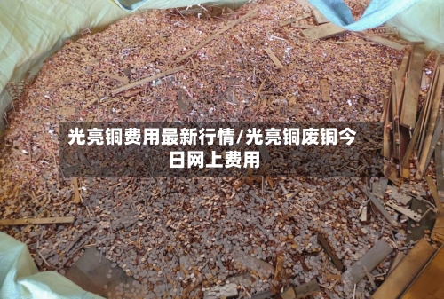 光亮铜费用最新行情/光亮铜废铜今日网上费用-第3张图片
