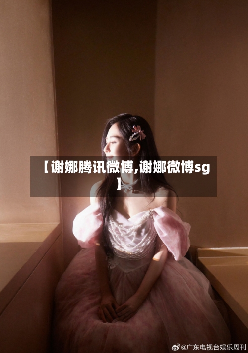 【谢娜腾讯微博,谢娜微博sg】