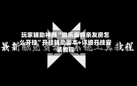 玩家辅助神器“微乐麻将亲友房怎么开挂”开挂辅助脚本+详细开挂安装教程-第2张图片