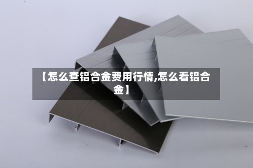 【怎么查铝合金费用行情,怎么看铝合金】