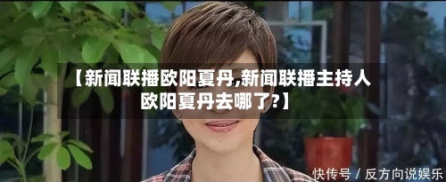 【新闻联播欧阳夏丹,新闻联播主持人欧阳夏丹去哪了?】