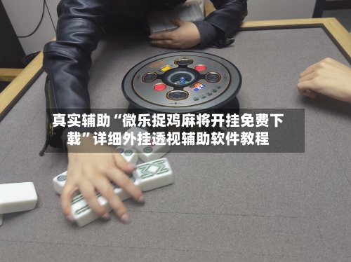 真实辅助“微乐捉鸡麻将开挂免费下载”详细外挂透视辅助软件教程-第3张图片