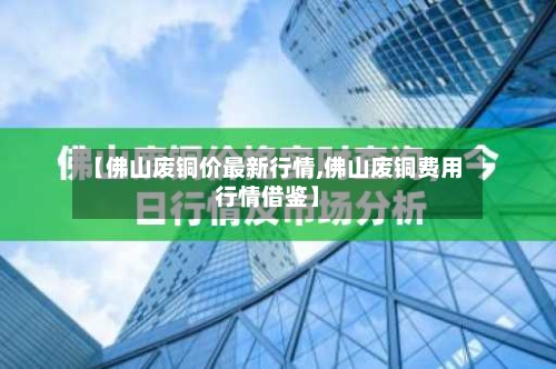 【佛山废铜价最新行情,佛山废铜费用行情借鉴】-第3张图片