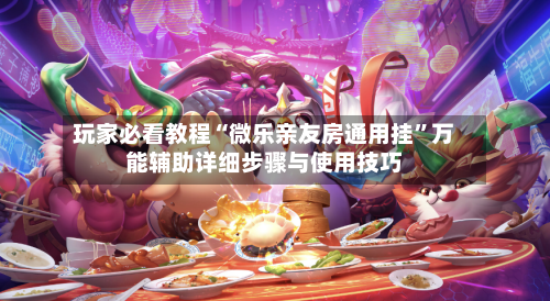 玩家必看教程“微乐亲友房通用挂	”万能辅助详细步骤与使用技巧-第2张图片