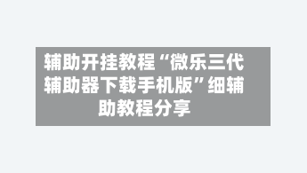 辅助开挂教程“微乐三代辅助器下载手机版”细辅助教程分享