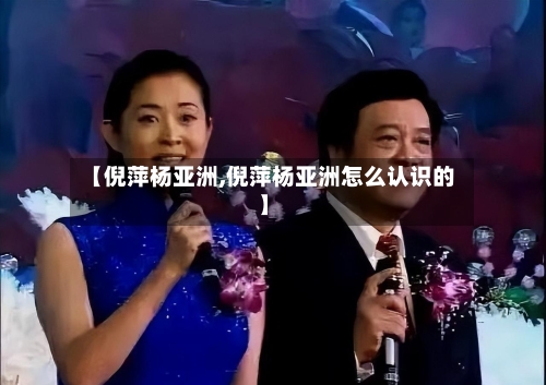 【倪萍杨亚洲,倪萍杨亚洲怎么认识的】