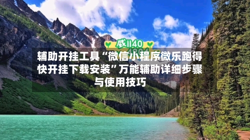 辅助开挂工具“微信小程序微乐跑得快开挂下载安装”万能辅助详细步骤与使用技巧