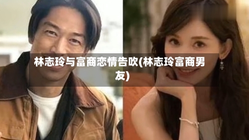 林志玲与富商恋情告吹(林志玲富商男友)-第2张图片