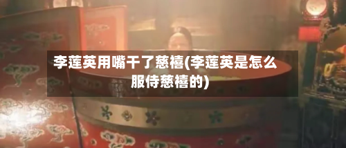 李莲英用嘴干了慈禧(李莲英是怎么服侍慈禧的)