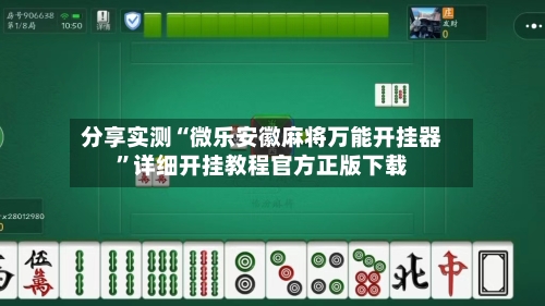 分享实测“微乐安徽麻将万能开挂器”详细开挂教程官方正版下载-第3张图片