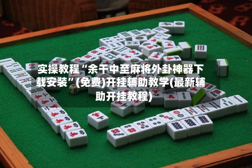 实操教程“余干中至麻将外卦神器下载安装	”(免费)开挂辅助教学(最新辅助开挂教程)-第2张图片