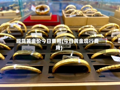 现货黄金价今日费用(今日黄金现行费用)