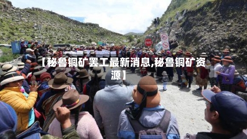【秘鲁铜矿罢工最新消息,秘鲁铜矿资源】-第3张图片
