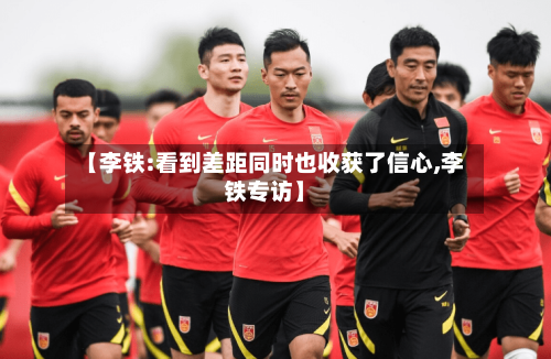 【李铁:看到差距同时也收获了信心,李铁专访】