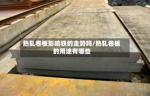 热轧卷板影响铁的走势吗/热轧卷板的用途有哪些