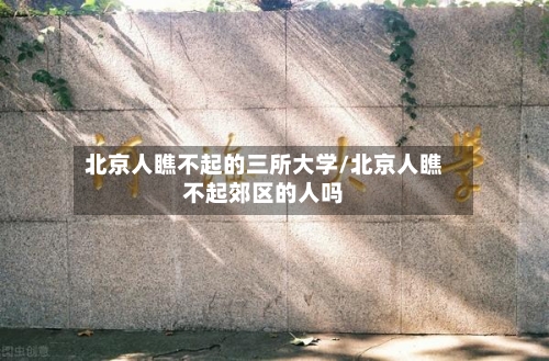 北京人瞧不起的三所大学/北京人瞧不起郊区的人吗-第3张图片