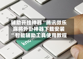 辅助开挂神器“腾讯微乐麻将外卦神器下载安装”智能辅助工具使用教程-第2张图片