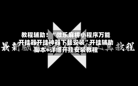 教程辅助！“微乐麻将小程序万能开挂器开挂神器下载安装”开挂辅助脚本+详细开挂安装教程