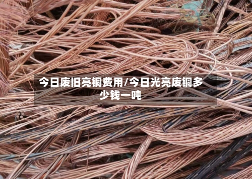 今日废旧亮铜费用/今日光亮废铜多少钱一吨-第2张图片