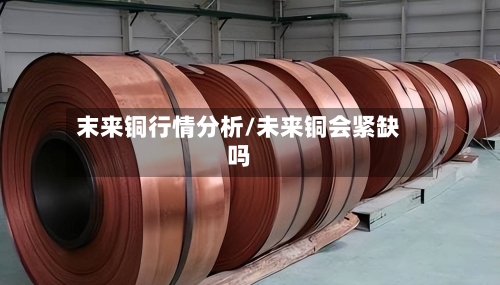 末来铜行情分析/未来铜会紧缺吗-第3张图片