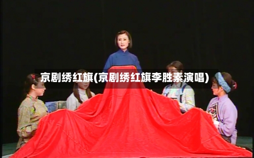 京剧绣红旗(京剧绣红旗李胜素演唱)-第3张图片