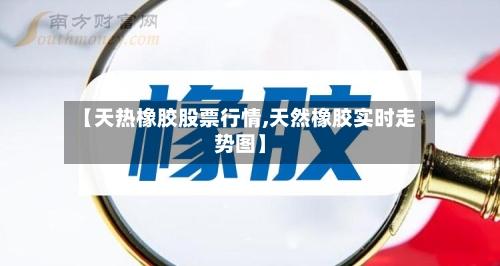 【天热橡胶股票行情,天然橡胶实时走势图】-第2张图片