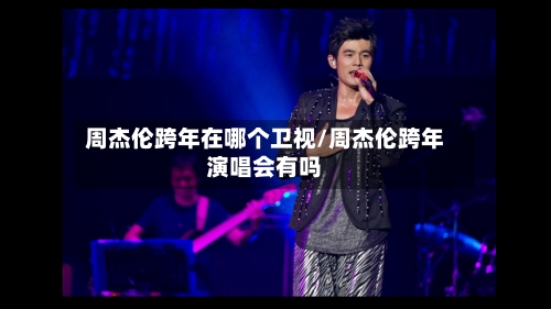 周杰伦跨年在哪个卫视/周杰伦跨年演唱会有吗