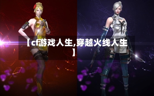 【cf游戏人生,穿越火线人生】-第3张图片