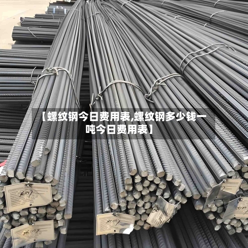 【螺纹钢今日费用表,螺纹钢多少钱一吨今日费用表】