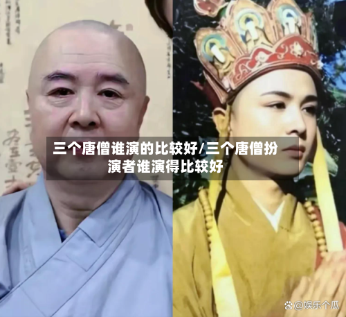 三个唐僧谁演的比较好/三个唐僧扮演者谁演得比较好-第3张图片
