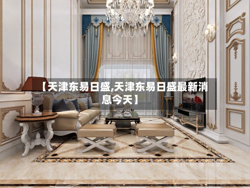 【天津东易日盛,天津东易日盛最新消息今天】