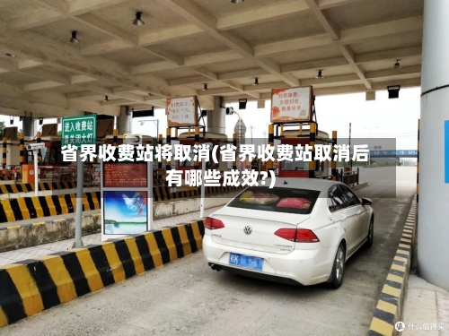 省界收费站将取消(省界收费站取消后有哪些成效?)